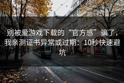 别被爱游戏下载的“官方感”骗了，我亲测证书异常或过期：10秒快速避坑