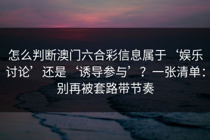 怎么判断澳门六合彩信息属于‘娱乐讨论’还是‘诱导参与’？一张清单：别再被套路带节奏