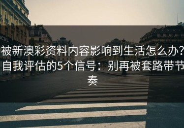 被新澳彩资料内容影响到生活怎么办？自我评估的5个信号：别再被套路带节奏