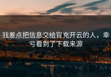 我差点把信息交给冒充开云的人，幸亏看到了下载来源