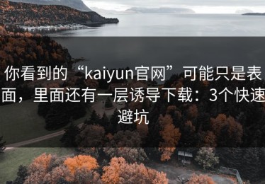 你看到的“kaiyun官网”可能只是表面，里面还有一层诱导下载：3个快速避坑