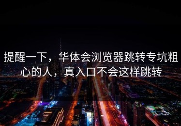 提醒一下，华体会浏览器跳转专坑粗心的人，真入口不会这样跳转