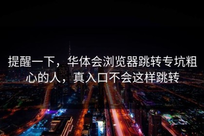 提醒一下，华体会浏览器跳转专坑粗心的人，真入口不会这样跳转