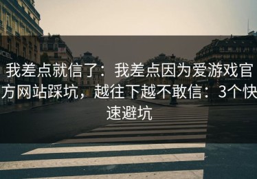 我差点就信了：我差点因为爱游戏官方网站踩坑，越往下越不敢信：3个快速避坑