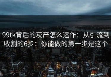 99tk背后的灰产怎么运作：从引流到收割的6步：你能做的第一步是这个