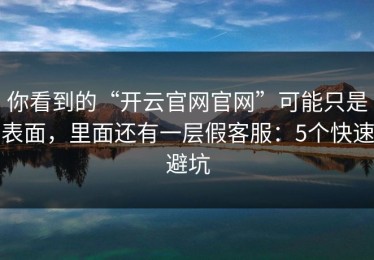 你看到的“开云官网官网”可能只是表面，里面还有一层假客服：5个快速避坑