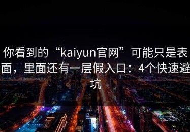 你看到的“kaiyun官网”可能只是表面，里面还有一层假入口：4个快速避坑