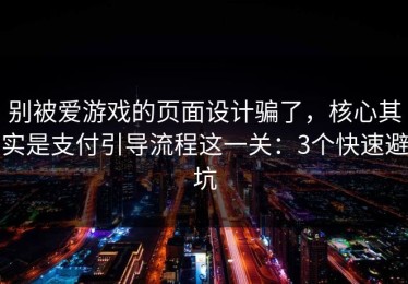 别被爱游戏的页面设计骗了，核心其实是支付引导流程这一关：3个快速避坑
