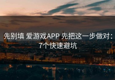 先别填 爱游戏APP 先把这一步做对：7个快速避坑