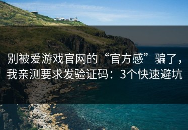 别被爱游戏官网的“官方感”骗了，我亲测要求发验证码：3个快速避坑