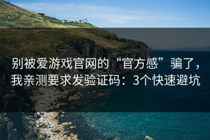 别被爱游戏官网的“官方感”骗了，我亲测要求发验证码：3个快速避坑