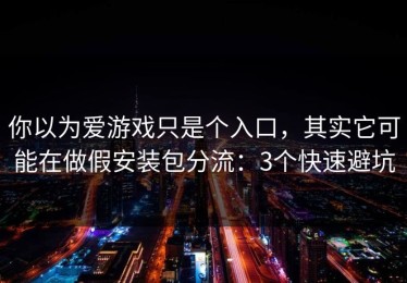 你以为爱游戏只是个入口，其实它可能在做假安装包分流：3个快速避坑