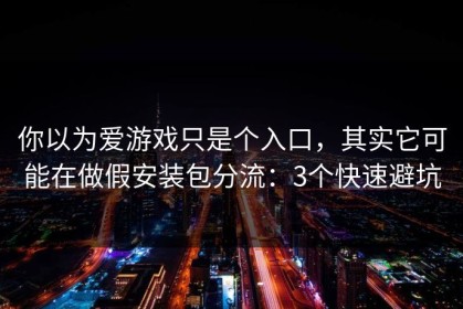 你以为爱游戏只是个入口，其实它可能在做假安装包分流：3个快速避坑
