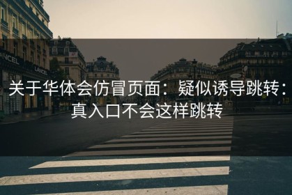 关于华体会仿冒页面：疑似诱导跳转：真入口不会这样跳转