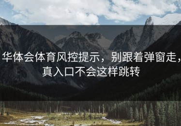 华体会体育风控提示，别跟着弹窗走，真入口不会这样跳转