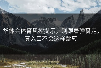 华体会体育风控提示，别跟着弹窗走，真入口不会这样跳转