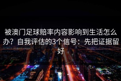 被澳门足球賠率内容影响到生活怎么办？自我评估的3个信号：先把证据留好