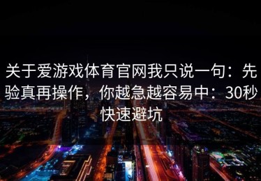 关于爱游戏体育官网我只说一句：先验真再操作，你越急越容易中：30秒快速避坑