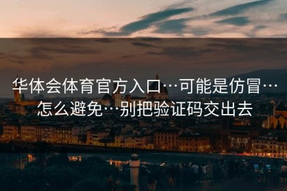 华体会体育官方入口…可能是仿冒…怎么避免…别把验证码交出去