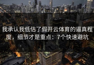 我承认我低估了假开云体育的逼真程度，细节才是重点：7个快速避坑