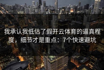 我承认我低估了假开云体育的逼真程度，细节才是重点：7个快速避坑