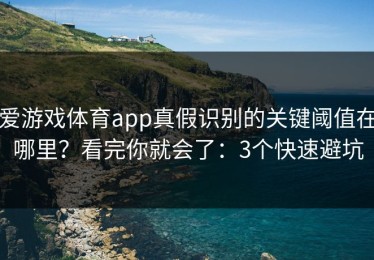 爱游戏体育app真假识别的关键阈值在哪里？看完你就会了：3个快速避坑