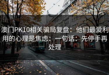 澳门PK10相关骗局复盘：他们最爱利用的心理是焦虑：一句话：先停手再处理
