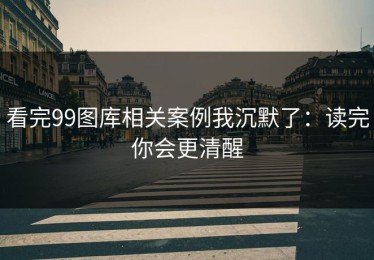 看完99图库相关案例我沉默了：读完你会更清醒