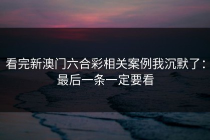 看完新澳门六合彩相关案例我沉默了：最后一条一定要看