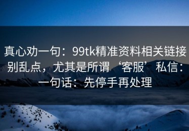真心劝一句：99tk精准资料相关链接别乱点，尤其是所谓‘客服’私信：一句话：先停手再处理