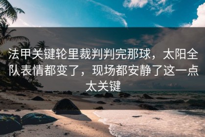 法甲关键轮里裁判判完那球，太阳全队表情都变了，现场都安静了这一点太关键