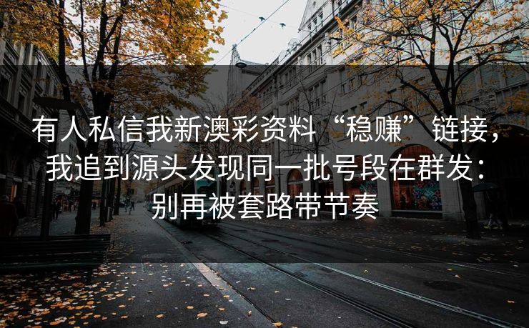 有人私信我新澳彩资料“稳赚”链接,我追到源头发现同一批号段在群发:别再被套路带节奏 有人私信我新澳彩资料“稳赚”链接,我追到源头发现同一批号段在群发:别再被套路带节奏