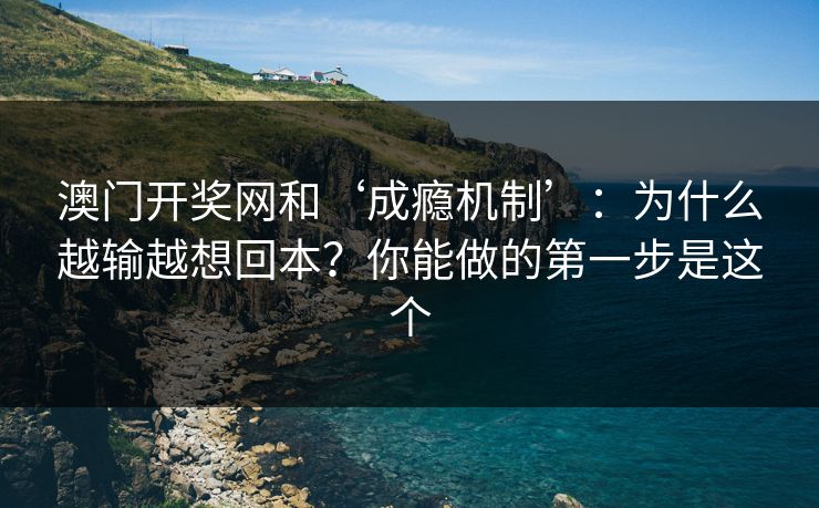 澳门开奖网和‘成瘾机制’：为什么越输越想回本？你能做的第一步是这个