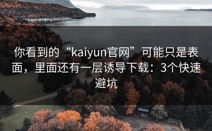 你看到的“kaiyun官网”可能只是表面，里面还有一层诱导下载：3个快速避坑