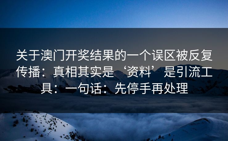 关于澳门开奖结果的一个误区被反复传播：真相其实是‘资料’是引流工具：一句话：先停手再处理