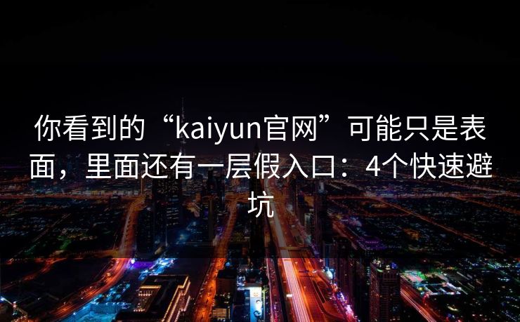 你看到的“kaiyun官网”可能只是表面，里面还有一层假入口：4个快速避坑