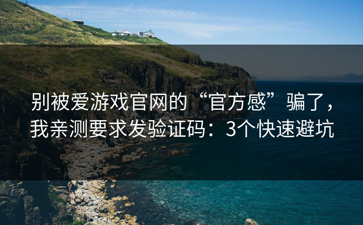 别被爱游戏官网的“官方感”骗了，我亲测要求发验证码：3个快速避坑