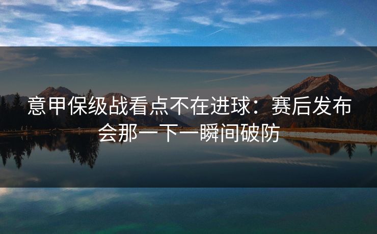 意甲保级战看点不在进球：赛后发布会那一下一瞬间破防
