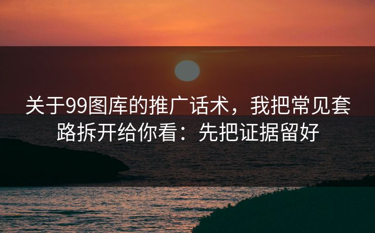 关于99图库的推广话术，我把常见套路拆开给你看：先把证据留好