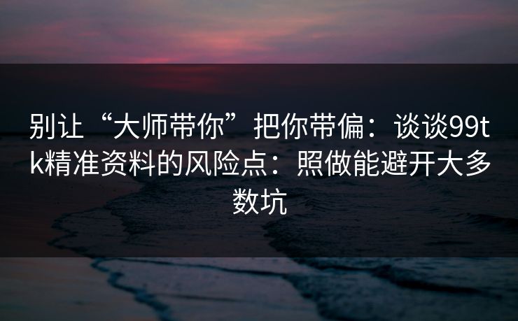 别让“大师带你”把你带偏：谈谈99tk精准资料的风险点：照做能避开大多数坑