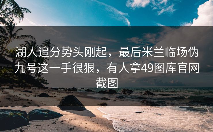 湖人追分势头刚起，最后米兰临场伪九号这一手很狠，有人拿49图库官网截图
