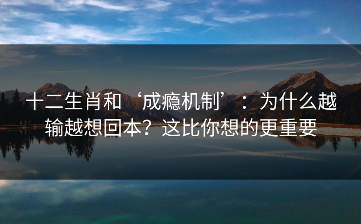 十二生肖和‘成瘾机制’：为什么越输越想回本？这比你想的更重要