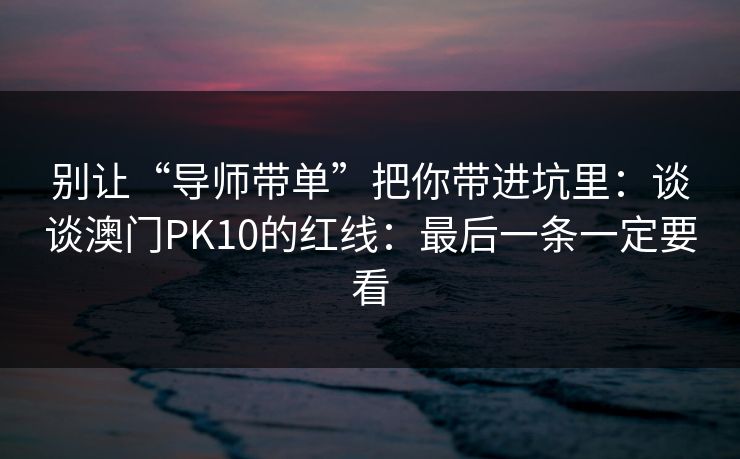 别让“导师带单”把你带进坑里：谈谈澳门PK10的红线：最后一条一定要看