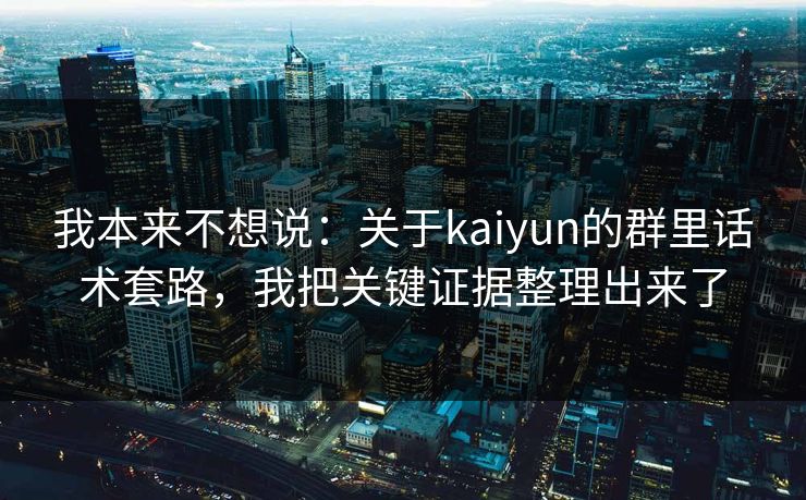 我本来不想说：关于kaiyun的群里话术套路，我把关键证据整理出来了