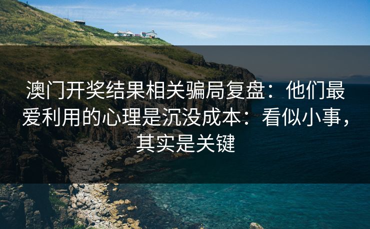 澳门开奖结果相关骗局复盘：他们最爱利用的心理是沉没成本：看似小事，其实是关键