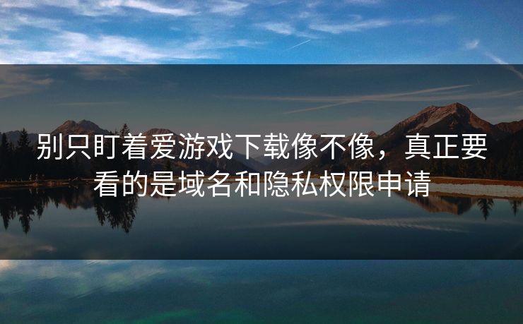 别只盯着爱游戏下载像不像，真正要看的是域名和隐私权限申请