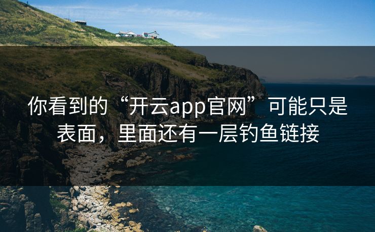 你看到的“开云app官网”可能只是表面，里面还有一层钓鱼链接