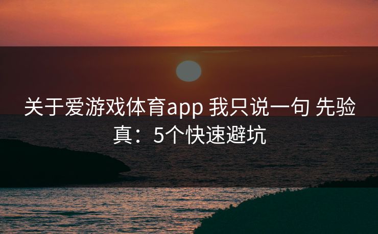 关于爱游戏体育app 我只说一句 先验真：5个快速避坑
