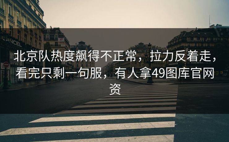 北京队热度飙得不正常，拉力反着走，看完只剩一句服，有人拿49图库官网资