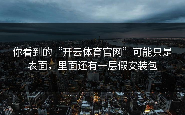 你看到的“开云体育官网”可能只是表面，里面还有一层假安装包
